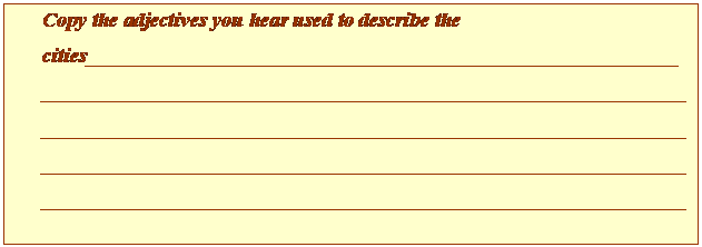 Cuadro de texto: Copy the adjectives you hear used to describe the cities_____________________________________________________________________________________________________________________________________________________________________________________________________________________________________________________________________________________________________________________________________________________________________________________

