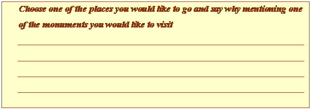 Cuadro de texto: Choose one of the places you would like to go and say why mentioning one of the monuments you would like to visit
_____________________________________________________________________________________________________________________________________________________________________________________________________________________________________________________________________________________________________________________

