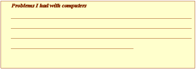 Cuadro de texto: Problems I had with computers
____________________________________________________________________________________________________________________________________________________________________________________________________________________________________

